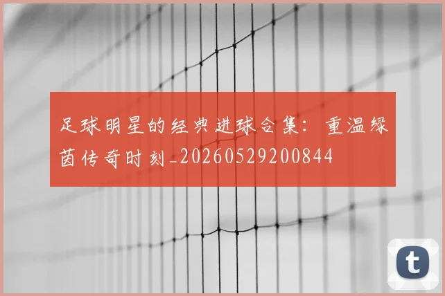 足球明星的经典进球合集：重温绿茵传奇时刻_20260529200844