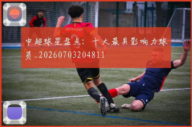 中超球星盘点:十大最具影响力球员_20260703204811