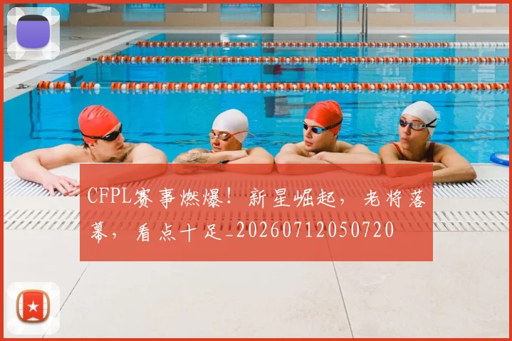 CFPL赛事燃爆!新星崛起,老将落幕,看点十足_20260712050720