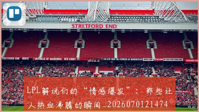 LPL解说们的“情感爆发”:那些让人热血沸腾的瞬间_20260701214740_20260715181248