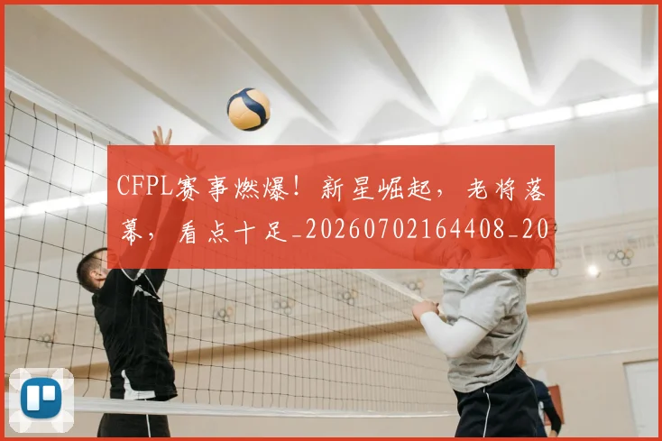 CFPL赛事燃爆!新星崛起,老将落幕,看点十足_20260702164408_20260712050720