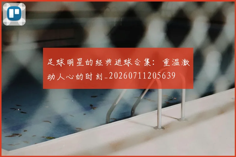 足球明星的经典进球合集:重温激动人心的时刻_20260711205639
