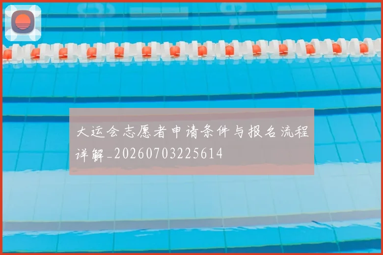 大运会志愿者申请条件与报名流程详解_20260703225614