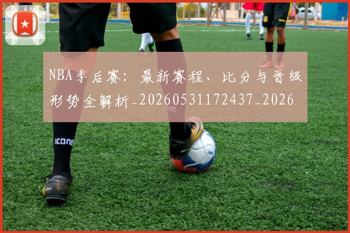 NBA季后赛:最新赛程、比分与晋级形势全解析_20260531172437_20260702170330_20260714213134