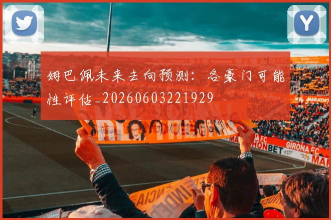 姆巴佩未来去向预测:各豪门可能性评估_20260603221929