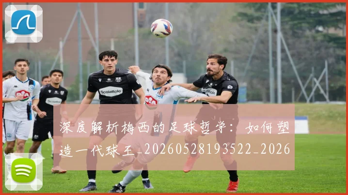 深度解析梅西的足球哲学：如何塑造一代球王_20260528193522_20260707154540