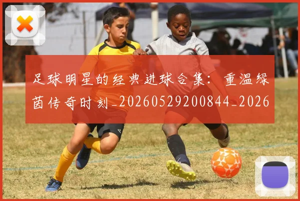 足球明星的经典进球合集:重温绿茵传奇时刻_20260529200844_20260711205648