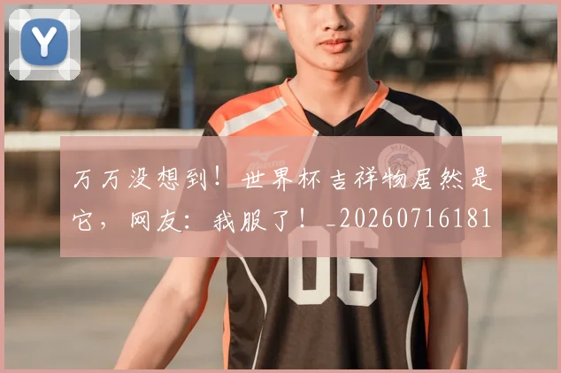 万万没想到！世界杯吉祥物居然是它，网友：我服了！_20260716181226