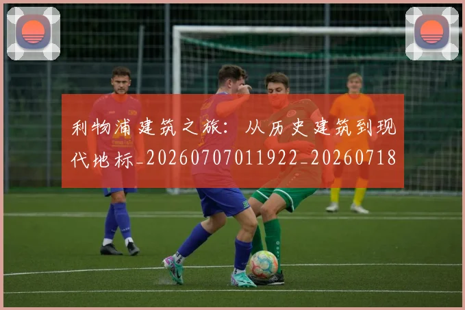利物浦建筑之旅:从历史建筑到现代地标_20260707011922_20260718010243