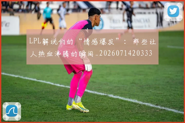 LPL解说们的“情感爆发”:那些让人热血沸腾的瞬间_20260714203334