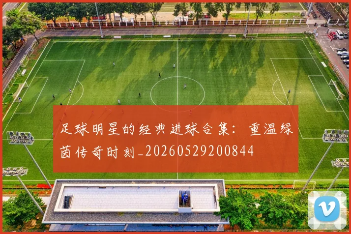 足球明星的经典进球合集:重温绿茵传奇时刻_20260529200844