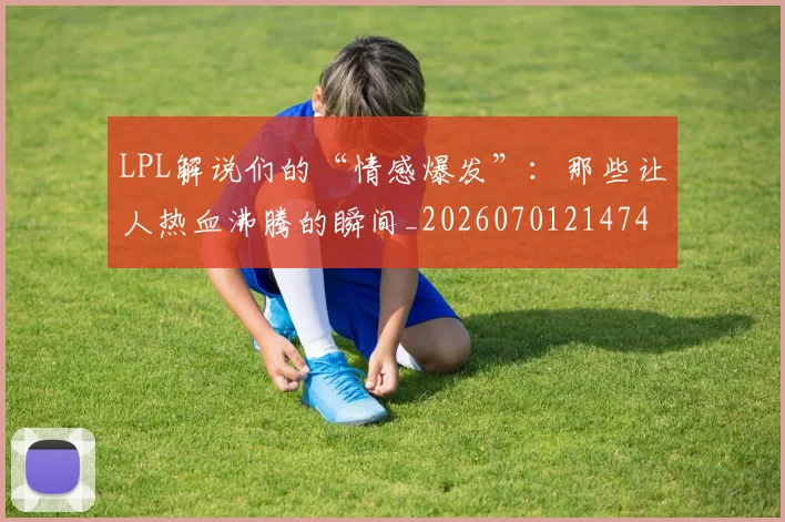 LPL解说们的“情感爆发”:那些让人热血沸腾的瞬间_20260701214740_20260715181248