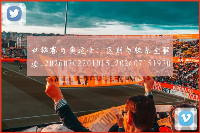 世锦赛与奥运会:区别与联系全解读_20260702201015_20260715193016
