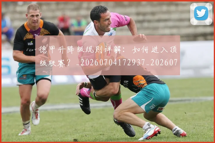 德甲升降级规则详解:如何进入顶级联赛?_20260704172937_20260722161111