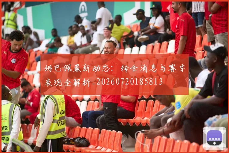 姆巴佩最新动态：转会消息与赛季表现全解析_20260720185813