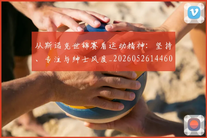 从斯诺克世锦赛看运动精神:坚持、专注与绅士风度_20260526144607_20260718001237