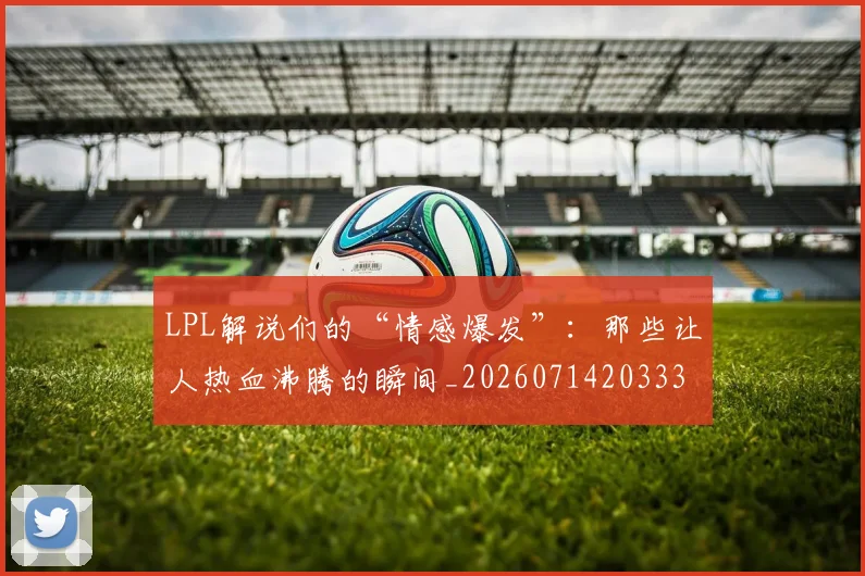 LPL解说们的“情感爆发”:那些让人热血沸腾的瞬间_20260714203334