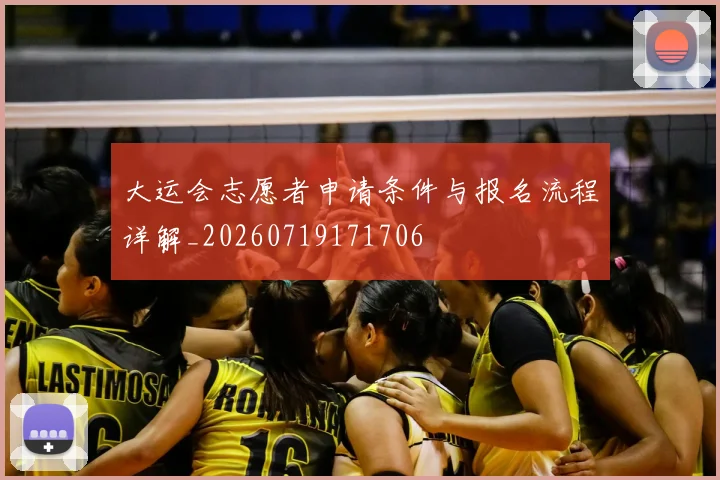 大运会志愿者申请条件与报名流程详解_20260719171706