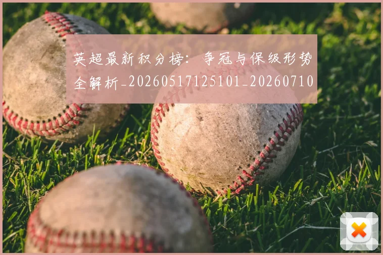 英超最新积分榜：争冠与保级形势全解析_20260517125101_20260710005508