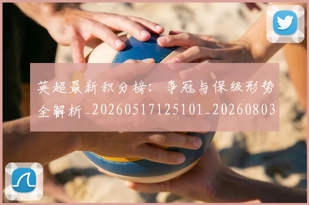 英超最新积分榜:争冠与保级形势全解析_20260517125101_20260803145323
