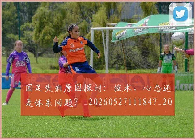 国足失利原因探讨:技术、心态还是体系问题?_20260527111847_20260719162901