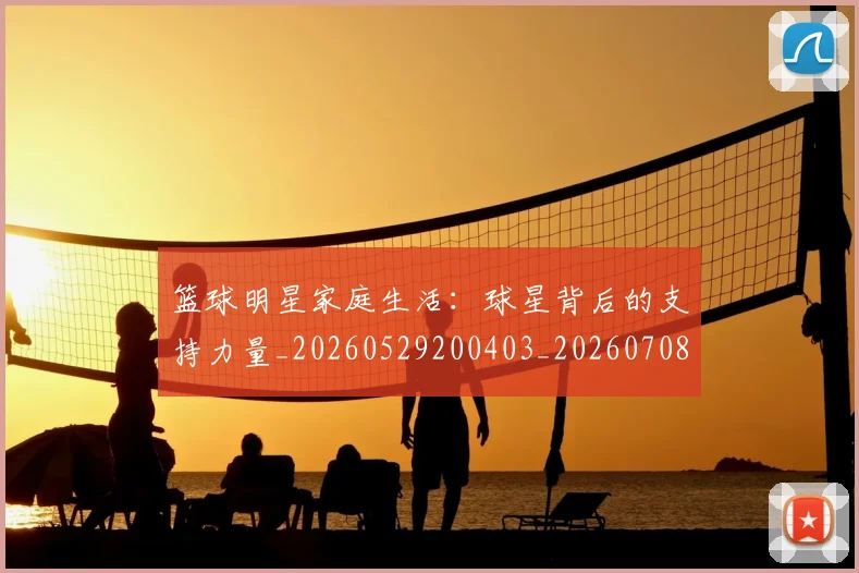 篮球明星家庭生活:球星背后的支持力量_20260529200403_20260708200227