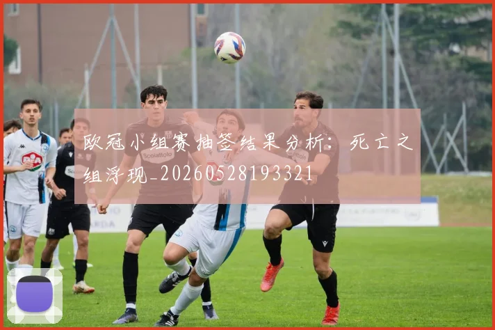 欧冠小组赛抽签结果分析:死亡之组浮现_20260528193321