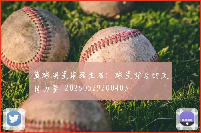 篮球明星家庭生活:球星背后的支持力量_20260529200403