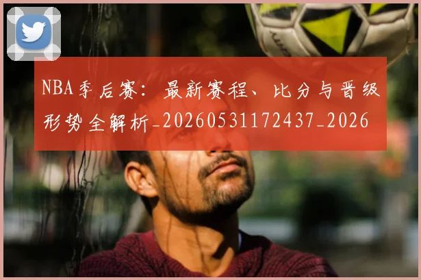 NBA季后赛:最新赛程、比分与晋级形势全解析_20260531172437_20260714213134