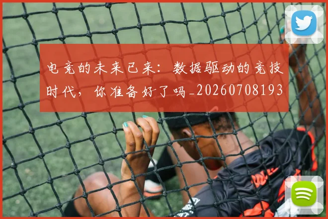 电竞的未来已来:数据驱动的竞技时代,你准备好了吗_20260708193505_20260802162633