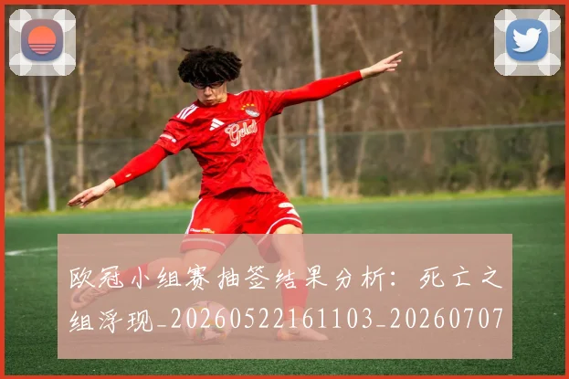 欧冠小组赛抽签结果分析：死亡之组浮现_20260522161103_20260707151020_20260801195736
