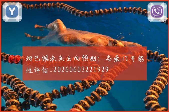 姆巴佩未来去向预测:各豪门可能性评估_20260603221929
