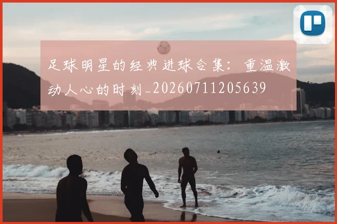 足球明星的经典进球合集:重温激动人心的时刻_20260711205639