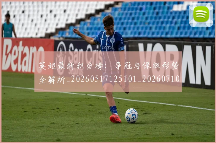 英超最新积分榜：争冠与保级形势全解析_20260517125101_20260710005508