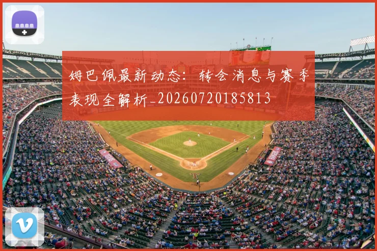 姆巴佩最新动态：转会消息与赛季表现全解析_20260720185813