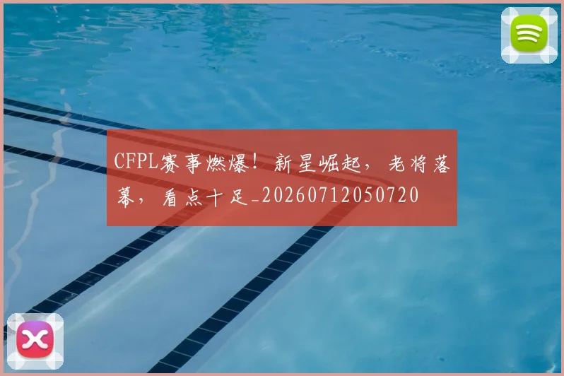 CFPL赛事燃爆!新星崛起,老将落幕,看点十足_20260712050720