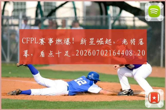 CFPL赛事燃爆!新星崛起,老将落幕,看点十足_20260702164408_20260712050720