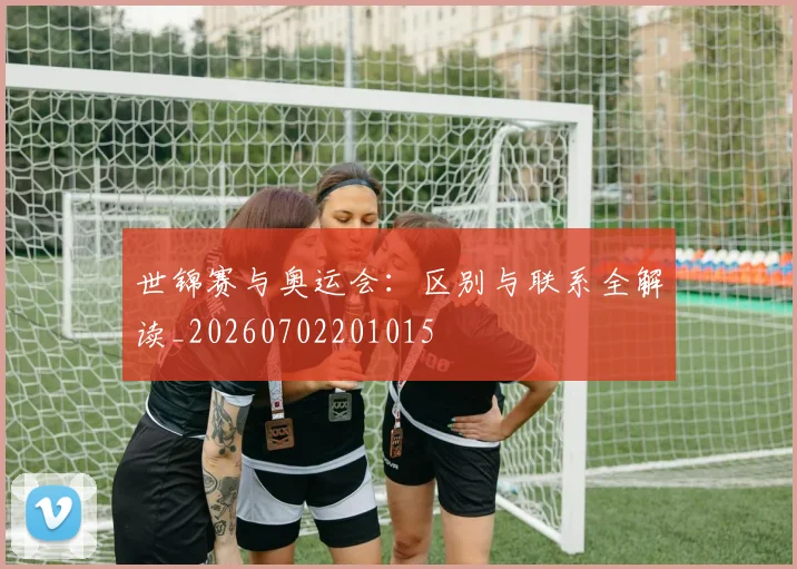 世锦赛与奥运会:区别与联系全解读_20260702201015