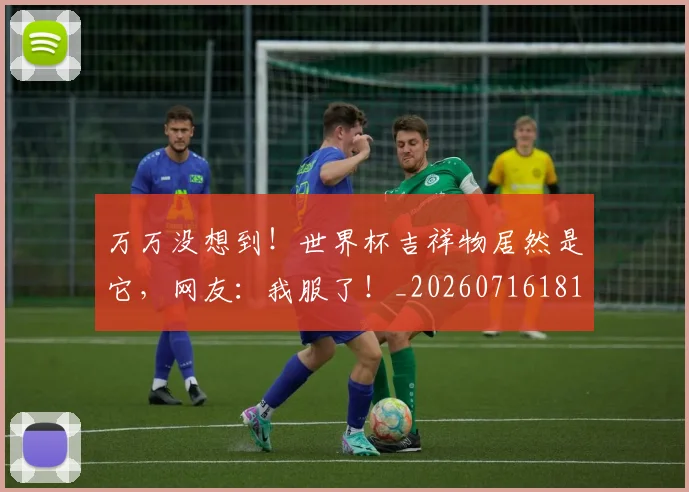 万万没想到！世界杯吉祥物居然是它，网友：我服了！_20260716181226