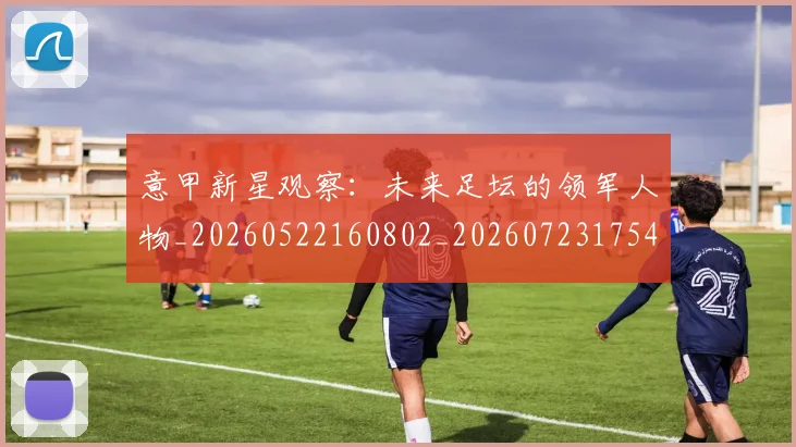 意甲新星观察：未来足坛的领军人物_20260522160802_20260723175457