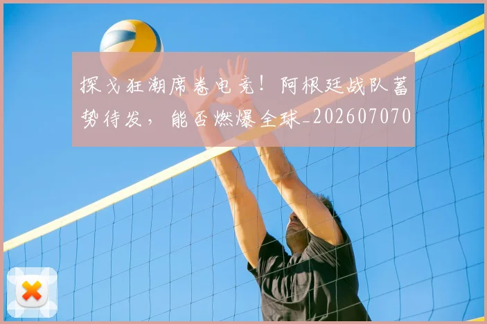 探戈狂潮席卷电竞!阿根廷战队蓄势待发,能否燃爆全球_20260707015528