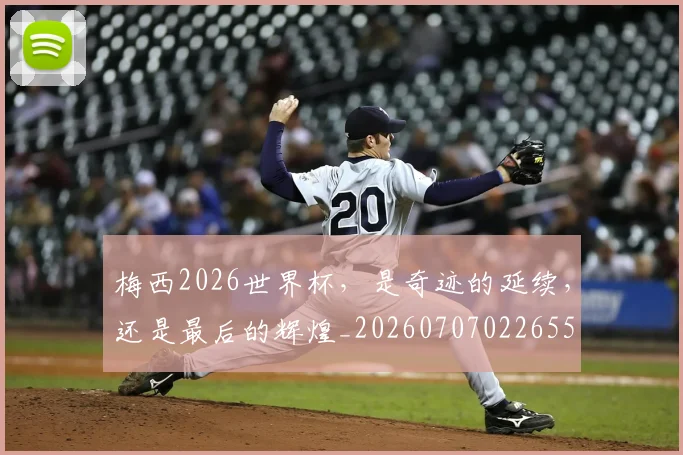 梅西2026世界杯，是奇迹的延续，还是最后的辉煌_20260707022655