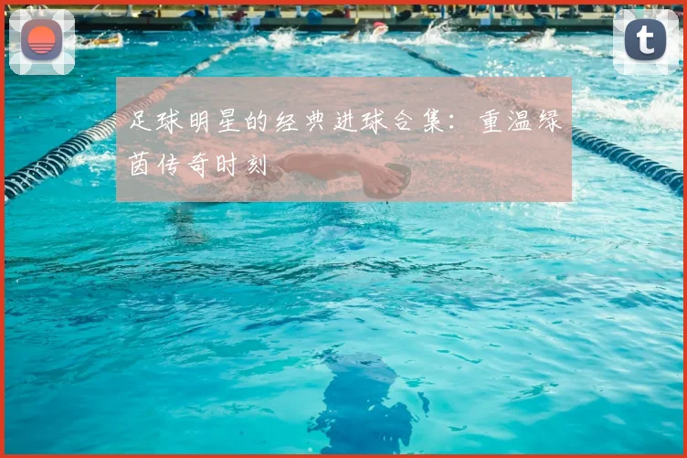 足球明星的经典进球合集：重温绿茵传奇时刻
