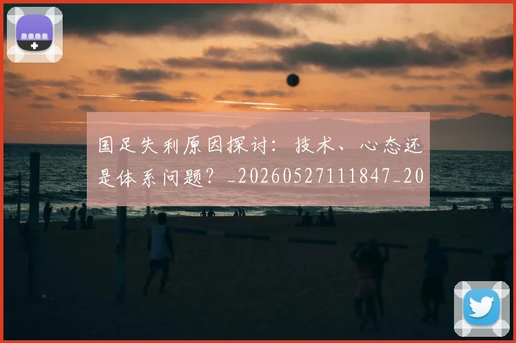 国足失利原因探讨:技术、心态还是体系问题?_20260527111847_20260719162901