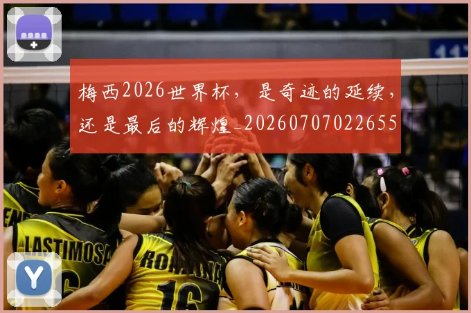 梅西2026世界杯，是奇迹的延续，还是最后的辉煌_20260707022655