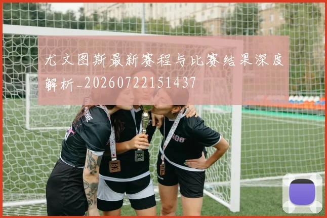 尤文图斯最新赛程与比赛结果深度解析_20260722151437
