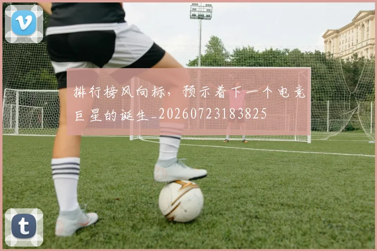 排行榜风向标,预示着下一个电竞巨星的诞生_20260723183825