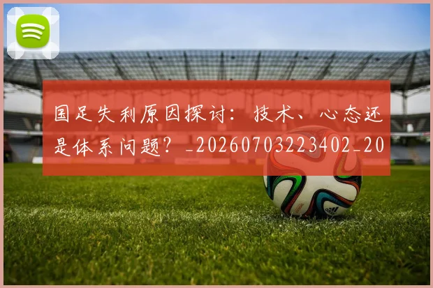 国足失利原因探讨:技术、心态还是体系问题?_20260703223402_20260719162905