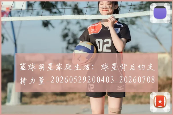 篮球明星家庭生活:球星背后的支持力量_20260529200403_20260708200227
